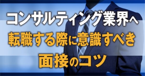 コンサルティング業界へ転職する際に意識すべき面接のコツ
