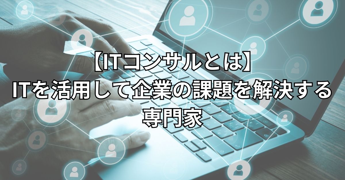 【ITコンサルとは】ITを活用して企業の課題を解決する専門家