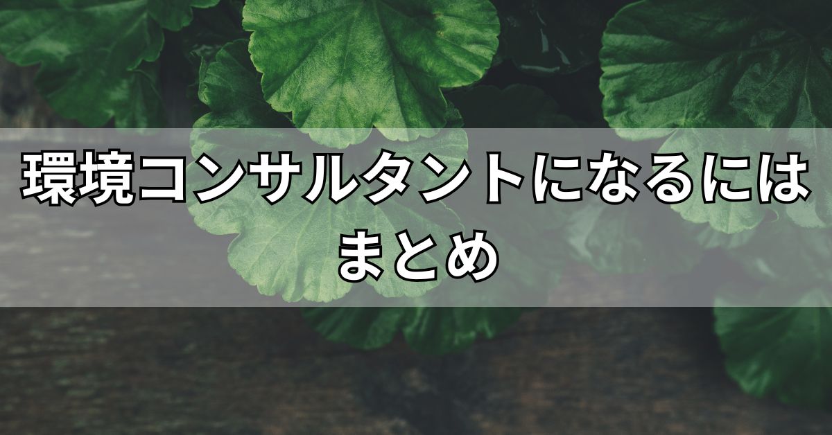 環境コンサルタントになるにはまとめ