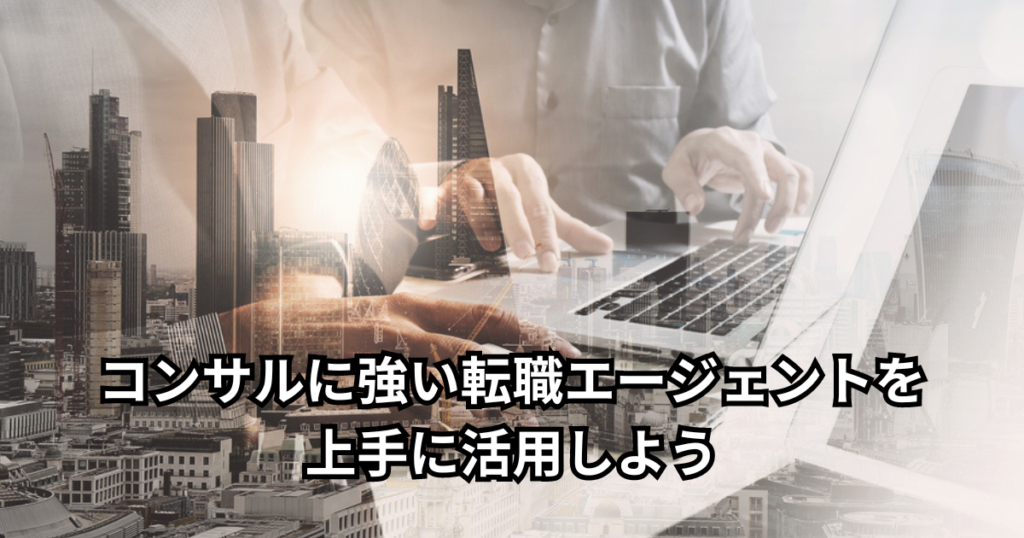 コンサルに強い転職エージェントを上手に活用しよう