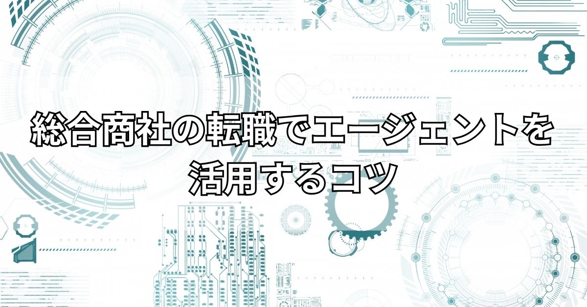 総合商社の転職でエージェントを活用するコツ
