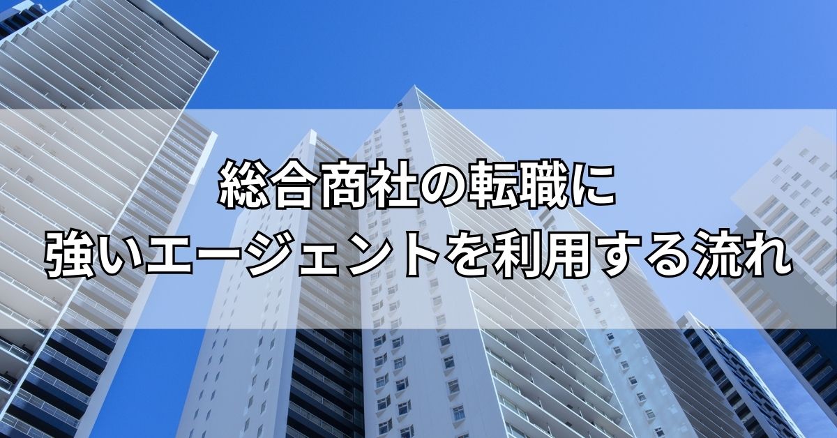 総合商社の転職に強いエージェントを利用する流れ