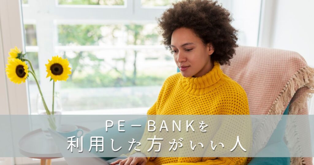 PE-BANK（ピーイーバンク）を利用した方がいい人