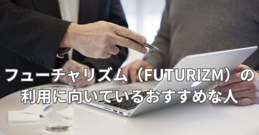 フューチャリズム(FUTURIZM)の利用に向いているおすすめな人