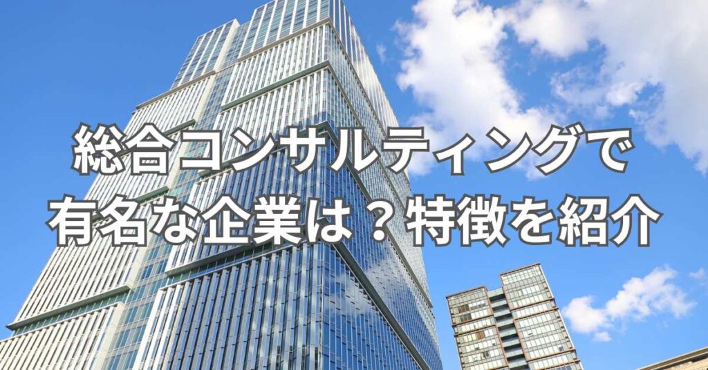 総合コンサルティングで有名な企業は？特徴を紹介