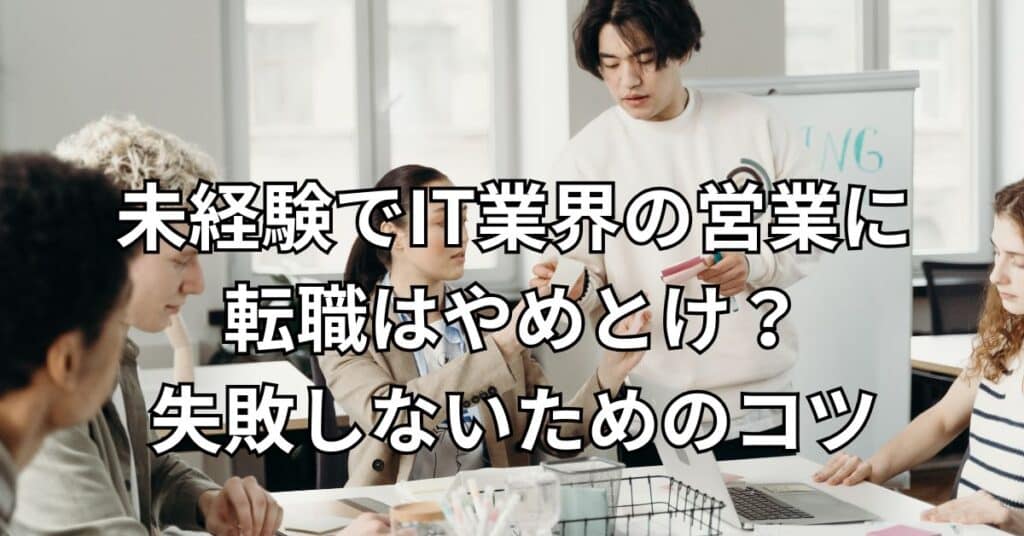 未経験でIT業界の営業に転職はやめとけ？失敗しないためのコツ