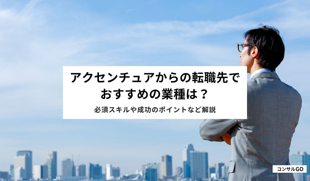 アクセンチュアからの転職先でおすすめの業種は?必須スキルや成功のポイントなど解説