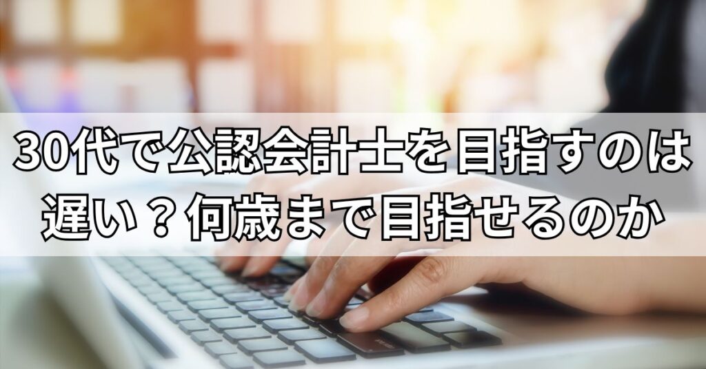 30代で公認会計士を目指すのは遅い？何歳まで目指せるのか